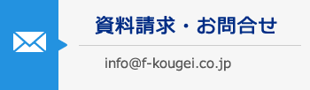 資料請求・お問合せ info@f-kougei.co.jp