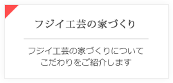 フジイ工芸の家づくり フジイ工芸の家づくりについてこだわりをご紹介します