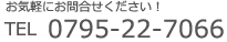 お気軽にお問合せください TEL 0795-22-7066